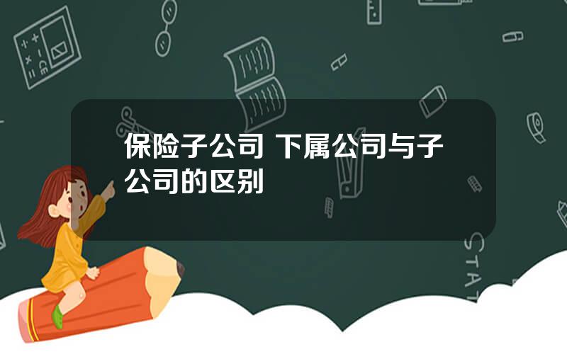 保险子公司 下属公司与子公司的区别